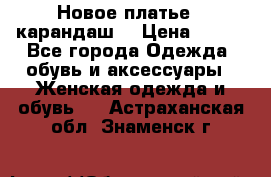 Новое платье - карандаш  › Цена ­ 800 - Все города Одежда, обувь и аксессуары » Женская одежда и обувь   . Астраханская обл.,Знаменск г.